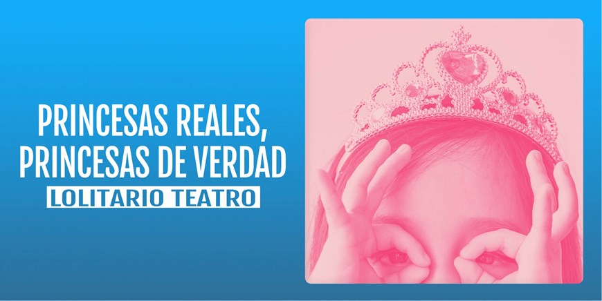 PRINCESAS REALES, PRINCESAS DE VERDAD - Lolitario Teatro - Domingo 16 Febrero (12:00 h) Público Familiar
